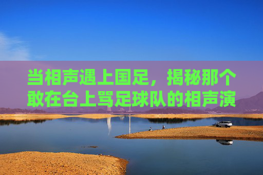 当相声遇上国足，揭秘那个敢在台上骂足球队的相声演员