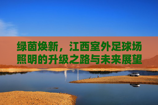 绿茵焕新，江西室外足球场照明的升级之路与未来展望