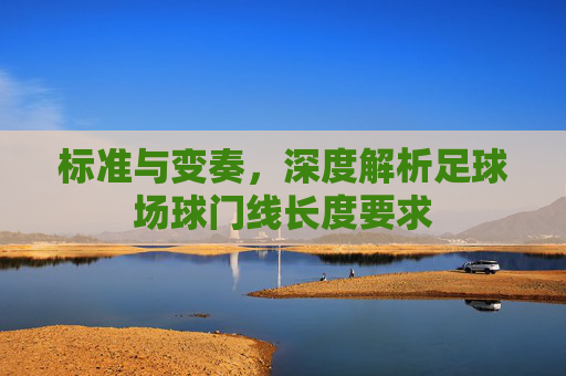 标准与变奏，深度解析足球场球门线长度要求