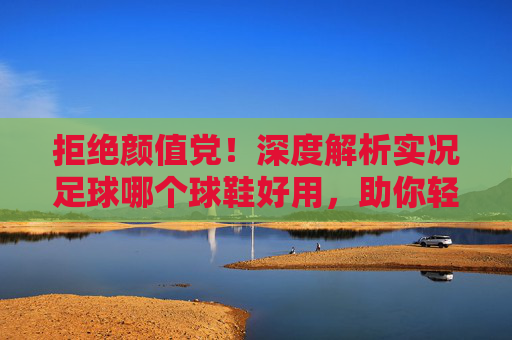 拒绝颜值党！深度解析实况足球哪个球鞋好用，助你轻松上分