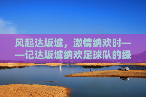 风起达坂城，激情纳欢时——记达坂城纳欢足球队的绿茵逐梦之旅