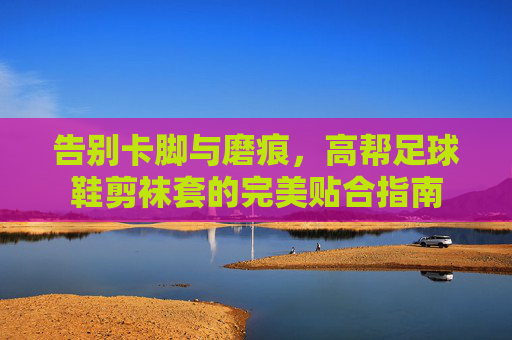 告别卡脚与磨痕，高帮足球鞋剪袜套的完美贴合指南