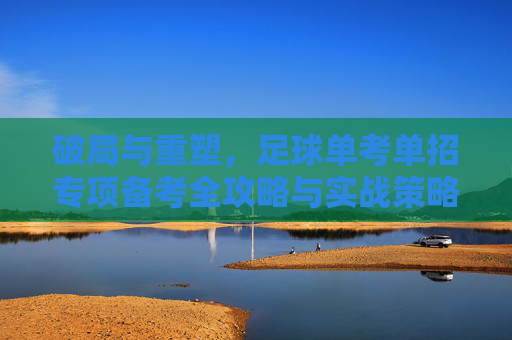 破局与重塑，足球单考单招专项备考全攻略与实战策略