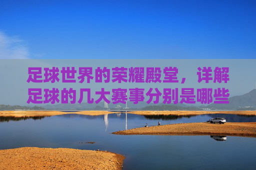 足球世界的荣耀殿堂，详解足球的几大赛事分别是哪些？