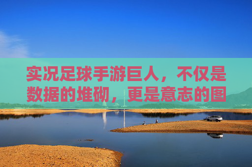 实况足球手游巨人，不仅是数据的堆砌，更是意志的图腾