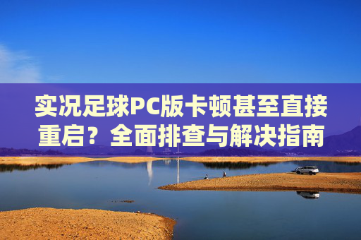 实况足球PC版卡顿甚至直接重启？全面排查与解决指南，告别游戏崩溃