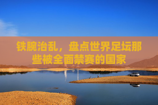 铁腕治乱，盘点世界足坛那些被全面禁赛的国家