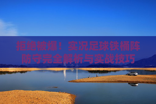 拒绝被爆！实况足球铁桶阵防守完全解析与实战技巧