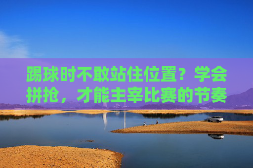 踢球时不敢站住位置？学会拼抢，才能主宰比赛的节奏