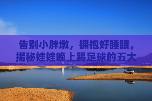 告别小胖墩，拥抱好睡眠，揭秘娃娃晚上踢足球的五大好处