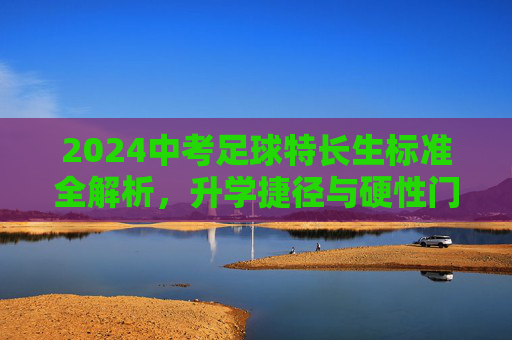 2024中考足球特长生标准全解析，升学捷径与硬性门槛