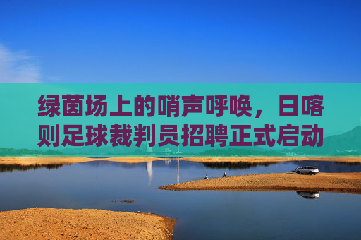 绿茵场上的哨声呼唤，日喀则足球裁判员招聘正式启动！