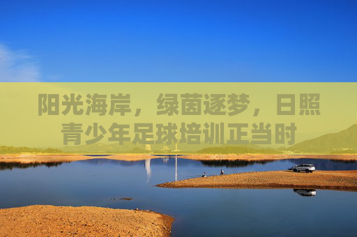 阳光海岸，绿茵逐梦，日照青少年足球培训正当时