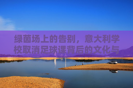 绿茵场上的告别，意大利学校取消足球课背后的文化与变革