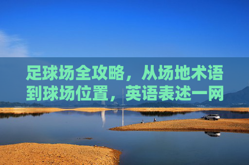 足球场全攻略，从场地术语到球场位置，英语表述一网打尽