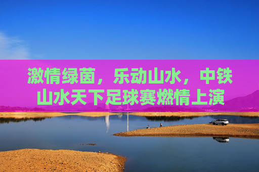 激情绿茵，乐动山水，中铁山水天下足球赛燃情上演