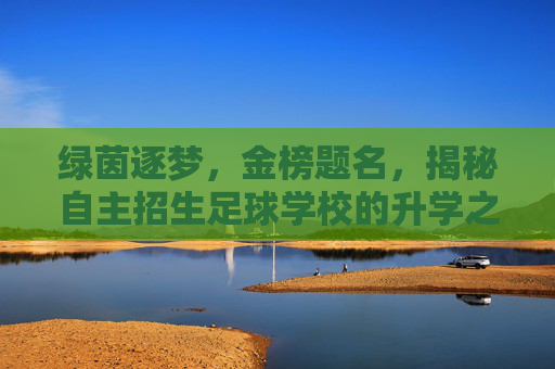 绿茵逐梦，金榜题名，揭秘自主招生足球学校的升学之路