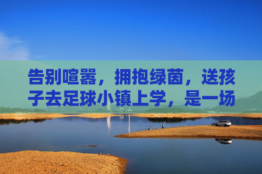 告别喧嚣，拥抱绿茵，送孩子去足球小镇上学，是一场关于成长的修行