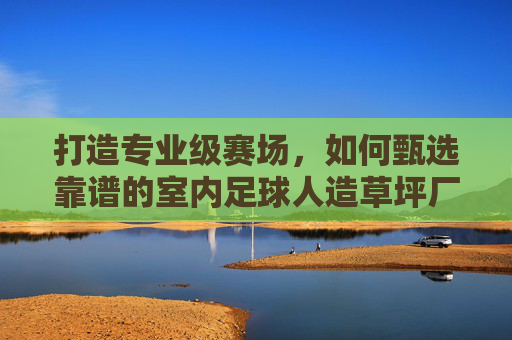 打造专业级赛场，如何甄选靠谱的室内足球人造草坪厂商