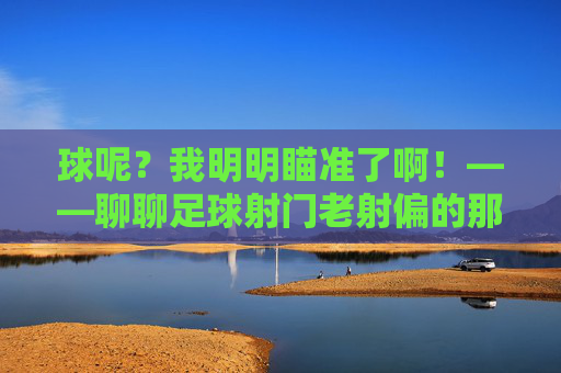 球呢？我明明瞄准了啊！——聊聊足球射门老射偏的那些事儿