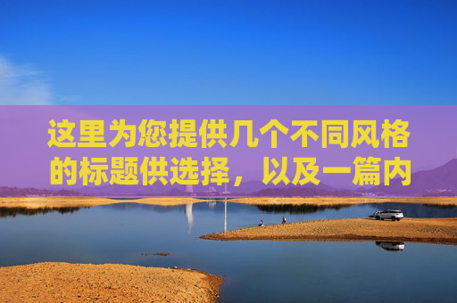 这里为您提供几个不同风格的标题供选择，以及一篇内容详实、充满吸引力的文章