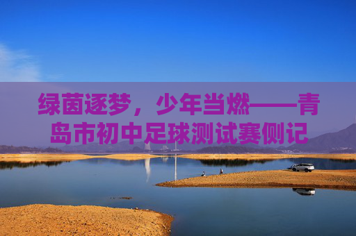 绿茵逐梦，少年当燃——青岛市初中足球测试赛侧记