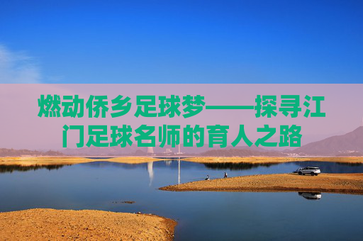 燃动侨乡足球梦——探寻江门足球名师的育人之路
