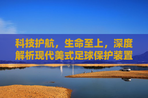 科技护航，生命至上，深度解析现代美式足球保护装置的演变与革新