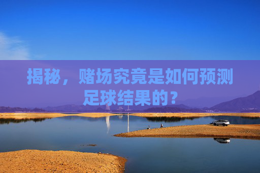 揭秘，赌场究竟是如何预测足球结果的？