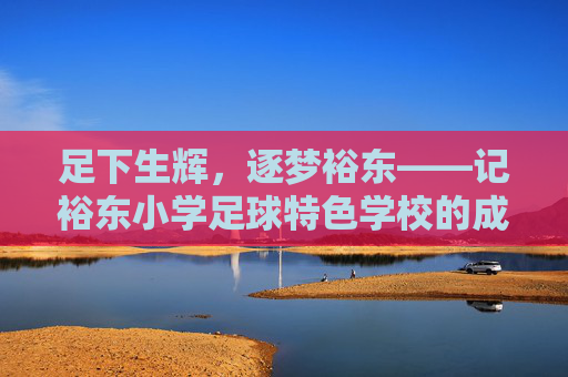 足下生辉，逐梦裕东——记裕东小学足球特色学校的成长之路