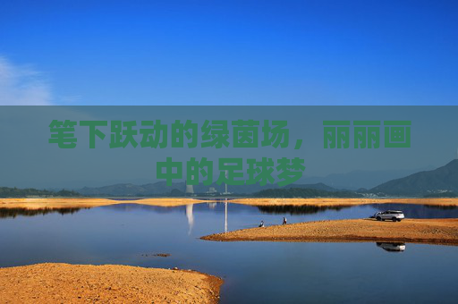 笔下跃动的绿茵场，丽丽画中的足球梦