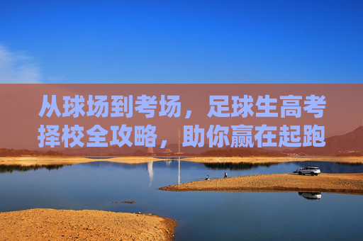 从球场到考场，足球生高考择校全攻略，助你赢在起跑线