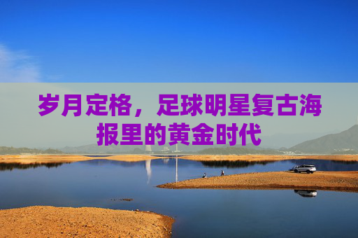 岁月定格，足球明星复古海报里的黄金时代