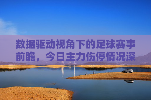 数据驱动视角下的足球赛事前瞻，今日主力伤停情况深度分析报告
