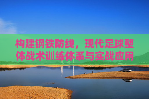 构建钢铁防线，现代足球整体战术训练体系与实战应用