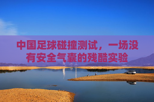 中国足球碰撞测试，一场没有安全气囊的残酷实验