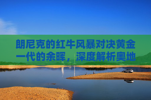 朗尼克的红牛风暴对决黄金一代的余晖，深度解析奥地利 vs 比利时足球之战