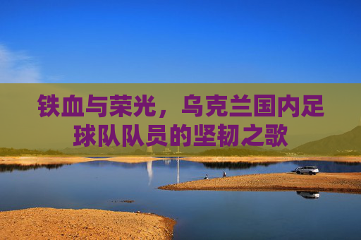 铁血与荣光，乌克兰国内足球队队员的坚韧之歌