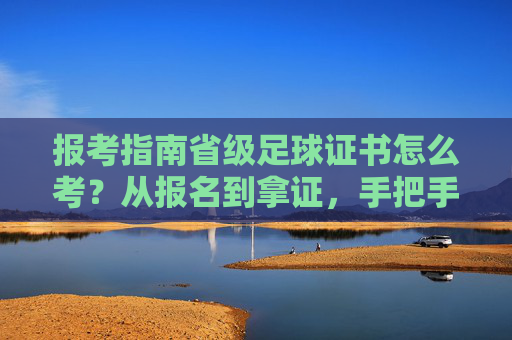 报考指南省级足球证书怎么考？从报名到拿证，手把手教你搞定！