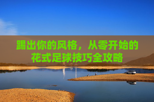 踢出你的风格，从零开始的花式足球技巧全攻略