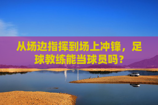 从场边指挥到场上冲锋，足球教练能当球员吗？