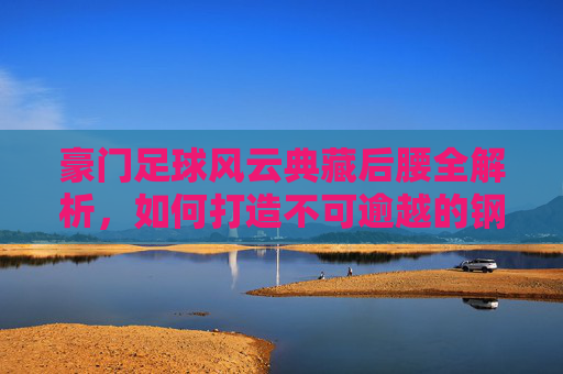 豪门足球风云典藏后腰全解析，如何打造不可逾越的钢铁防线？