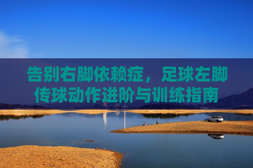 告别右脚依赖症，足球左脚传球动作进阶与训练指南
