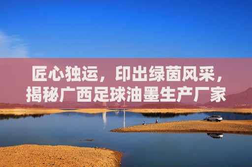 匠心独运，印出绿茵风采，揭秘广西足球油墨生产厂家