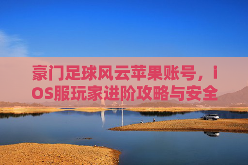 豪门足球风云苹果账号，iOS服玩家进阶攻略与安全交易指南