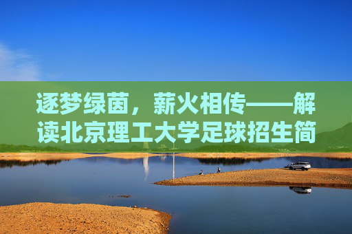 逐梦绿茵，薪火相传——解读北京理工大学足球招生简章