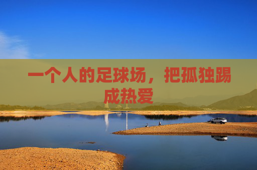 一个人的足球场，把孤独踢成热爱