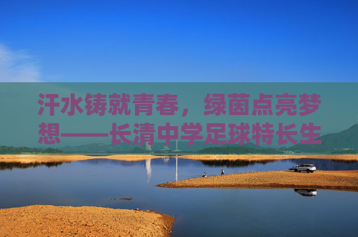 汗水铸就青春，绿茵点亮梦想——长清中学足球特长生风采录