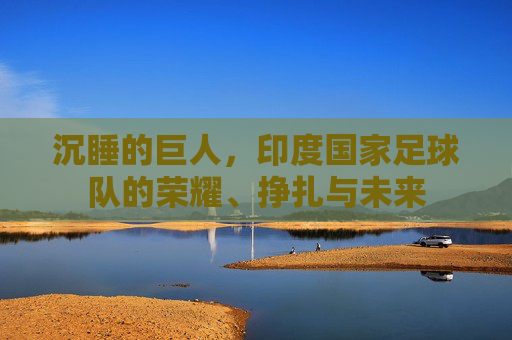 沉睡的巨人，印度国家足球队的荣耀、挣扎与未来