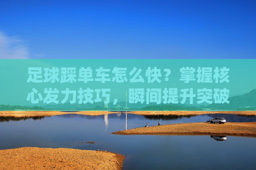 足球踩单车怎么快？掌握核心发力技巧，瞬间提升突破速度